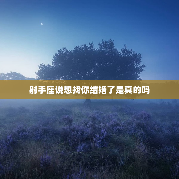 射手座說想找你結(jié)婚了是真的嗎