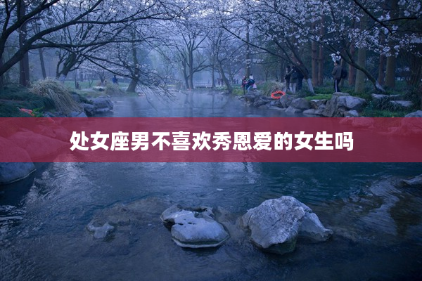 處女座男不喜歡秀恩愛的女生嗎