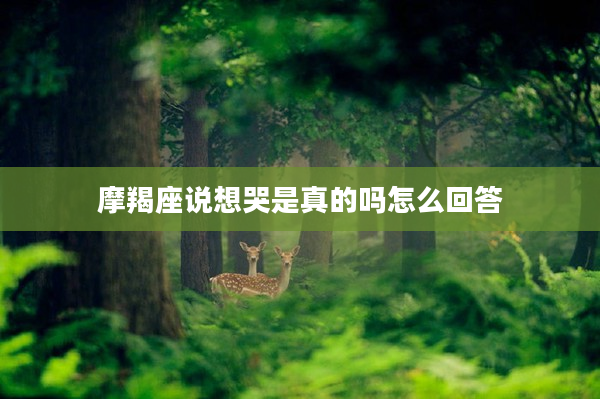 摩羯座說(shuō)想哭是真的嗎怎么回答