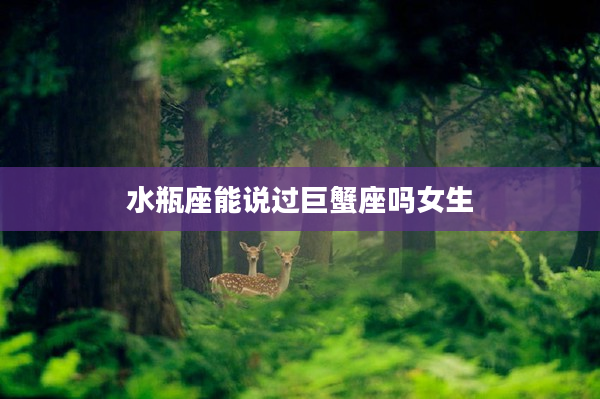 水瓶座能說過巨蟹座嗎女生