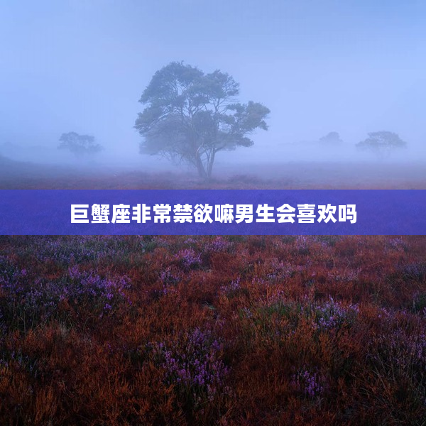 巨蟹座非常禁欲嘛男生會喜歡嗎