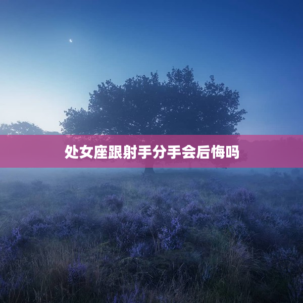 處女座跟射手分手會后悔嗎