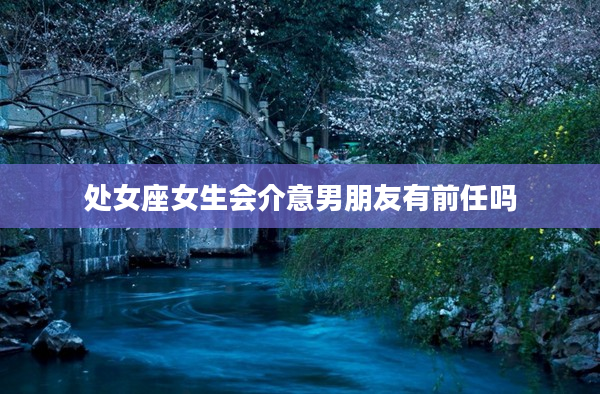 處女座女生會(huì)介意男朋友有前任嗎