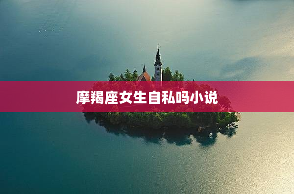 摩羯座女生自私嗎小說