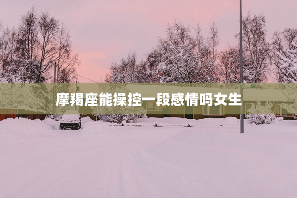 摩羯座能操控一段感情嗎女生