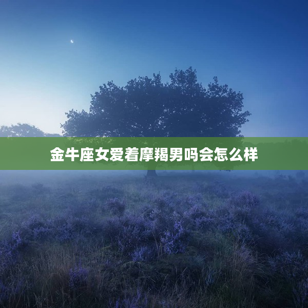 金牛座女愛著摩羯男嗎會怎么樣
