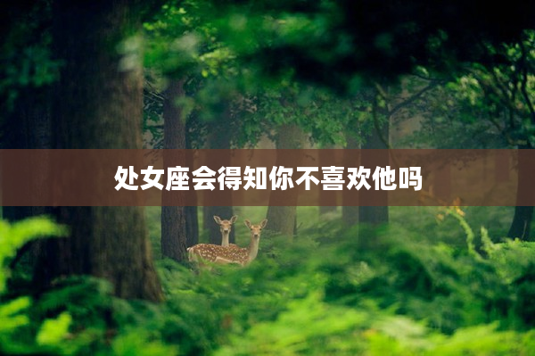 處女座會得知你不喜歡他嗎