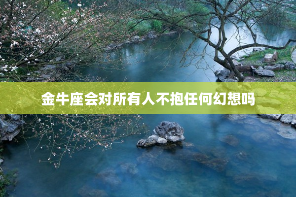 金牛座會對所有人不抱任何幻想嗎