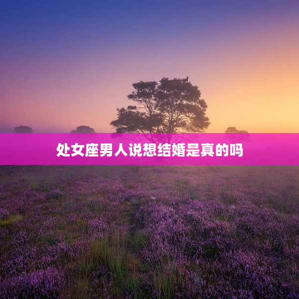 處女座男人說想結(jié)婚是真的嗎