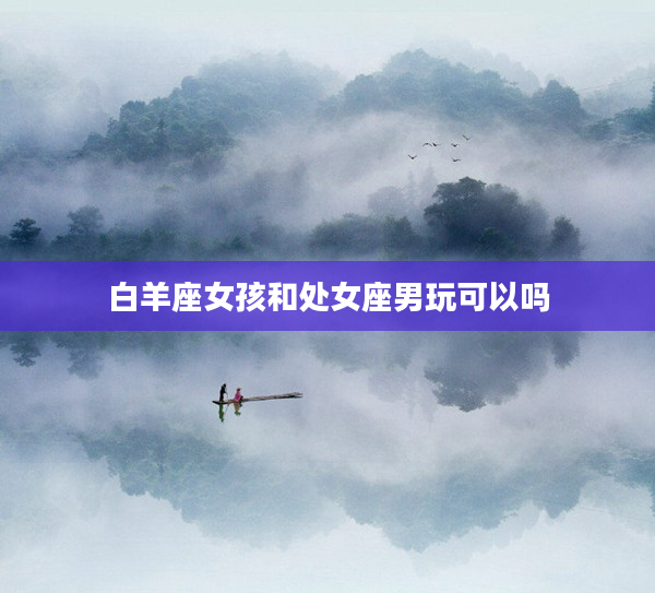 白羊座女孩和處女座男玩可以嗎
