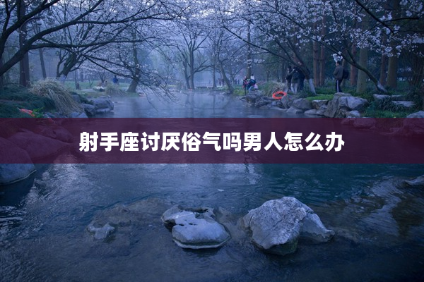 射手座討厭俗氣嗎男人怎么辦