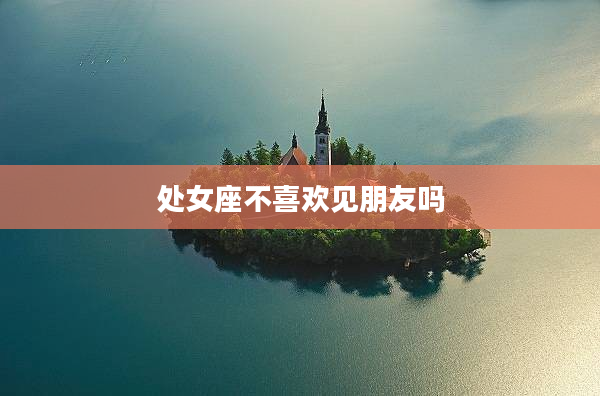 處女座不喜歡見朋友嗎