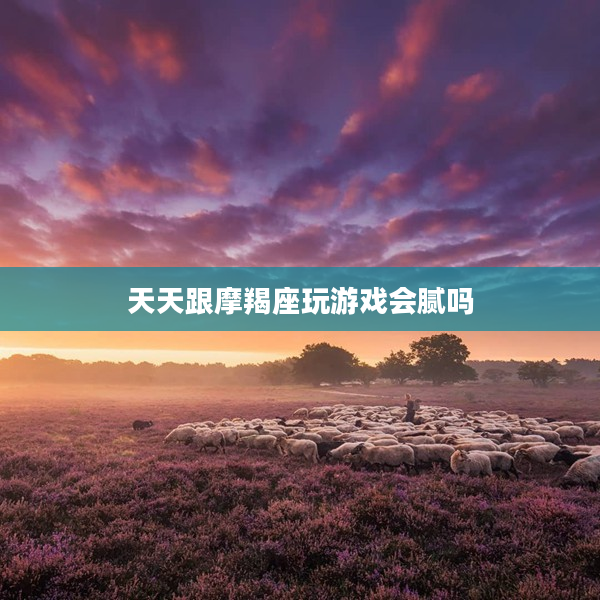 天天跟摩羯座玩游戲會膩嗎