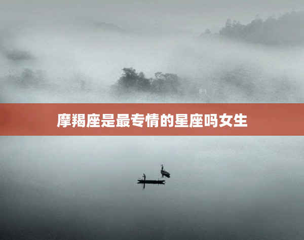 摩羯座是最專情的星座嗎女生