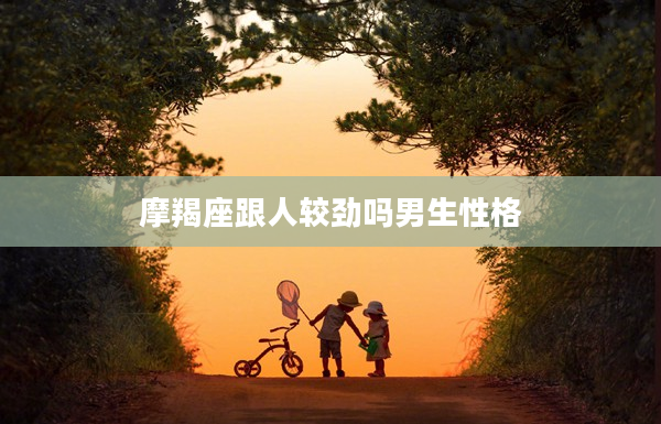 摩羯座跟人較勁嗎男生性格