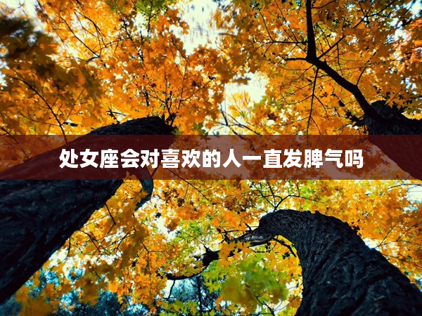 處女座會對喜歡的人一直發脾氣嗎